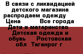 В связи с ликвидацией детского магазина распродаем одежду!!! › Цена ­ 500 - Все города Дети и материнство » Детская одежда и обувь   . Ростовская обл.,Таганрог г.